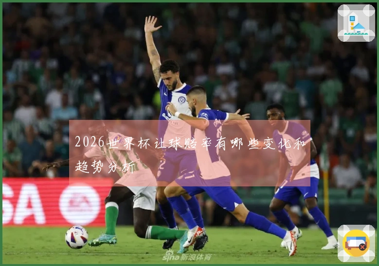 2026世界杯让球赔率有哪些变化和趋势分析