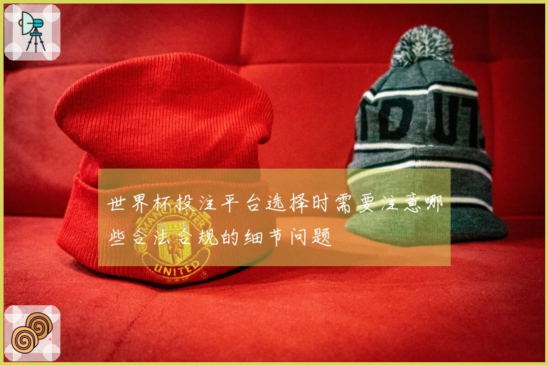 世界杯投注平台选择时需要注意哪些合法合规的细节问题
