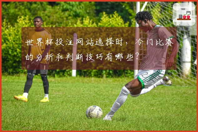 世界杯投注网站选择时，冷门比赛的分析和判断技巧有哪些？