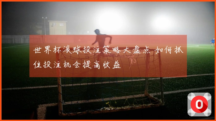 世界杯滚球投注策略大盘点 如何抓住投注机会提高收益