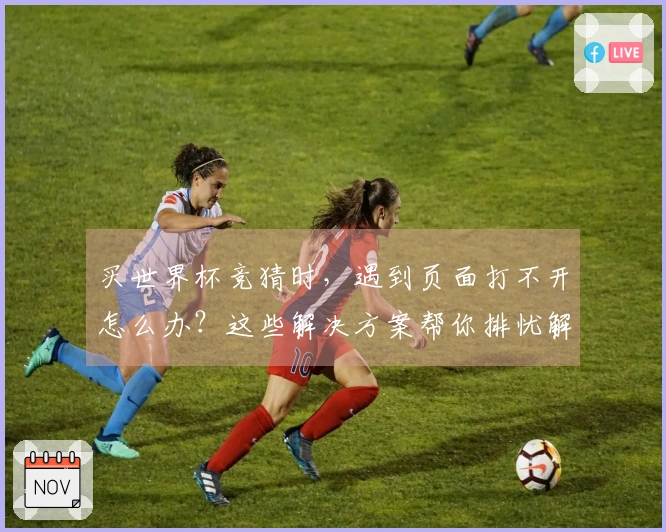 买世界杯竞猜时，遇到页面打不开怎么办？这些解决方案帮你排忧解难
