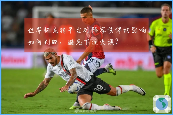 世界杯竞猜平台对阵容伤停的影响如何判断，避免下注失误？
