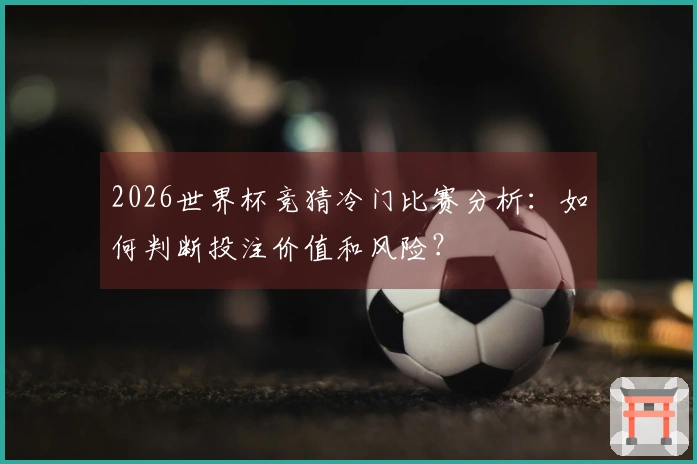 2026世界杯竞猜冷门比赛分析：如何判断投注价值和风险？