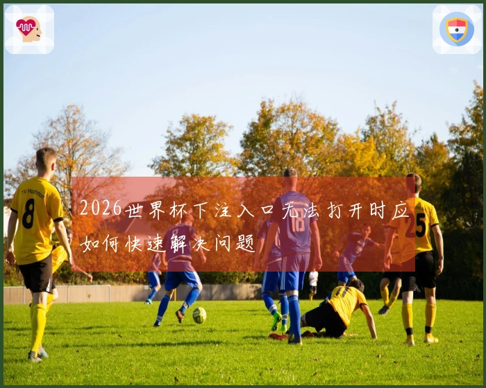 2026世界杯下注入口无法打开时应如何快速解决问题