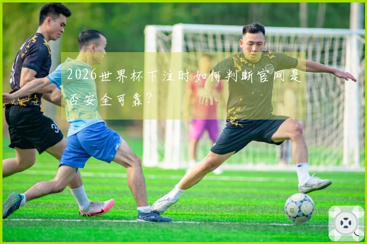 2026世界杯下注时如何判断官网是否安全可靠？