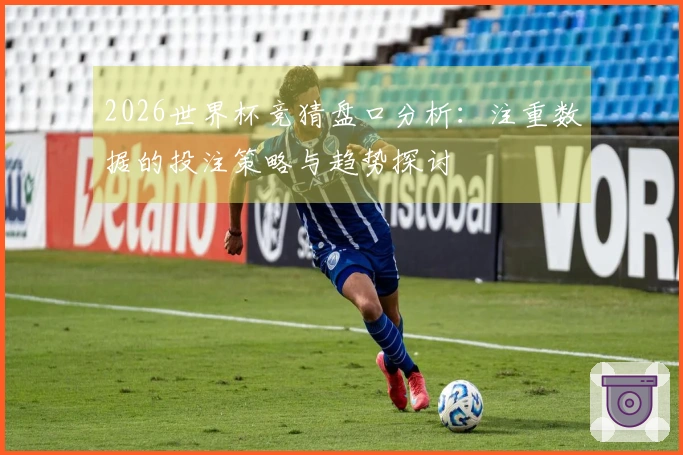 2026世界杯竞猜盘口分析：注重数据的投注策略与趋势探讨