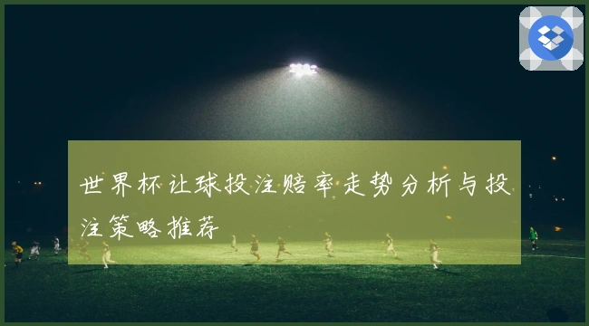 世界杯让球投注赔率走势分析与投注策略推荐
