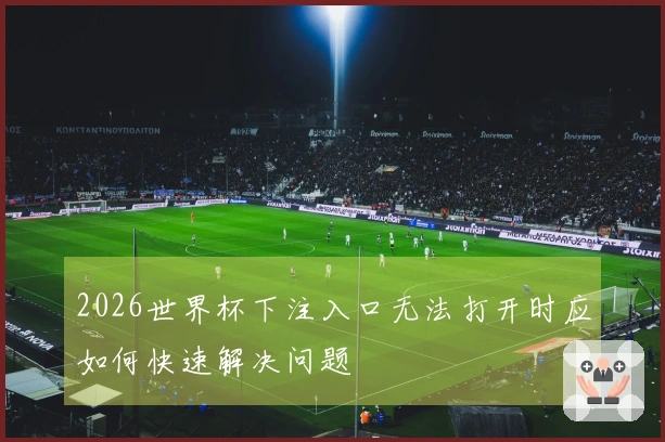 2026世界杯下注入口无法打开时应如何快速解决问题