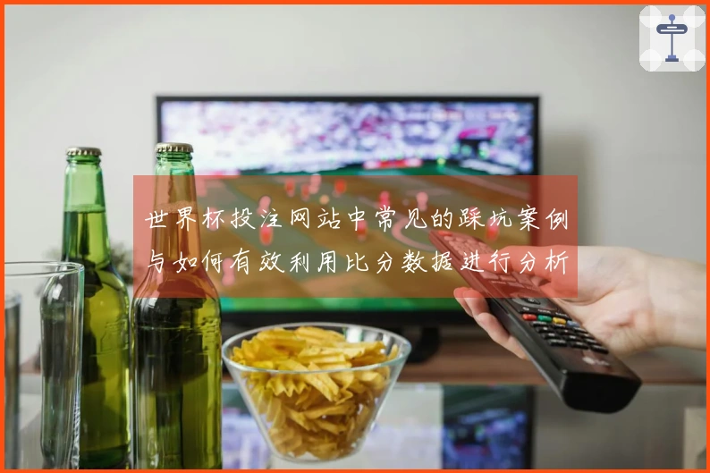 世界杯投注网站中常见的踩坑案例与如何有效利用比分数据进行分析