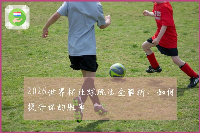 2026世界杯让球玩法全解析，如何提升你的胜率
