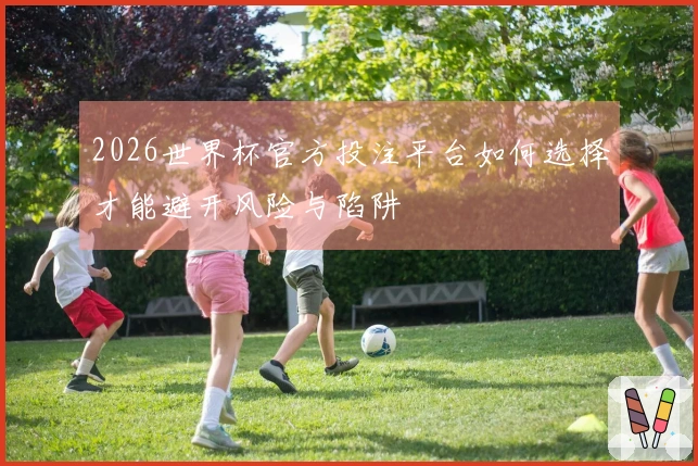 2026世界杯官方投注平台如何选择才能避开风险与陷阱