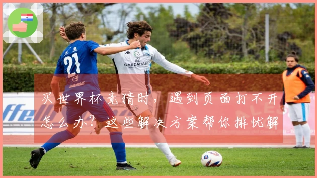 买世界杯竞猜时，遇到页面打不开怎么办？这些解决方案帮你排忧解难