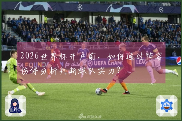 2026世界杯开户前，如何通过阵容伤停分析判断球队实力？